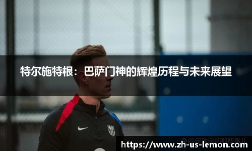 特尔施特根：巴萨门神的辉煌历程与未来展望