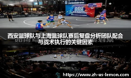 西安篮球队与上海篮球队赛后复盘分析团队配合与战术执行的关键因素